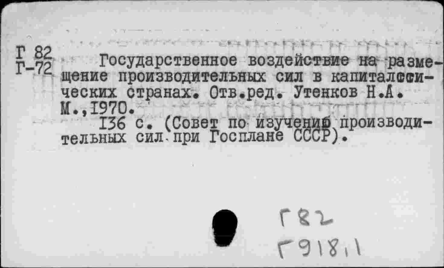 ﻿■л О'Ъ	’ 1	: ' ■	'
Е Государственное воздействие на -разме щение производительных сил в капиталвши-ческих странах. Отв.ред. Утенков Н.А. И.,1970. ’
136 с. (Совет по изучений производительных сил-при Госплане СССР).
ГЗг.